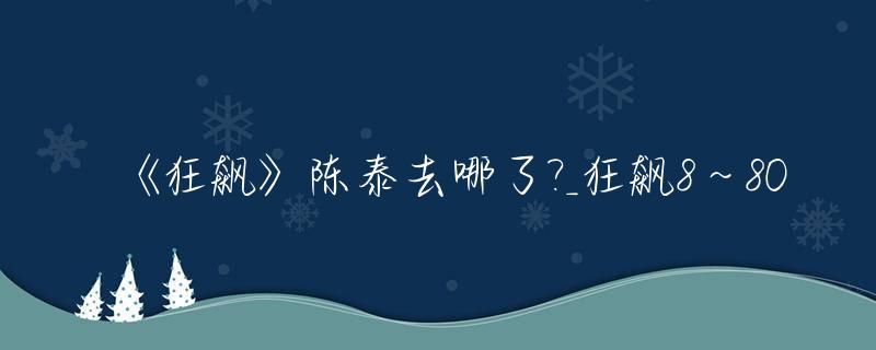 《狂飙》陈泰去哪了?_狂飙8～80
