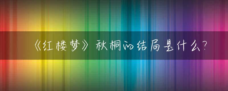 《红楼梦》秋桐的结局是什么?_红楼梦秋桐出现在第几章