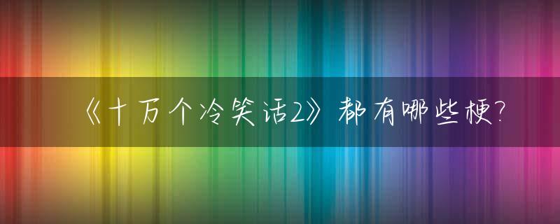 《十万个冷笑话2》都有哪些梗?_十万个冷笑话的原作是谁