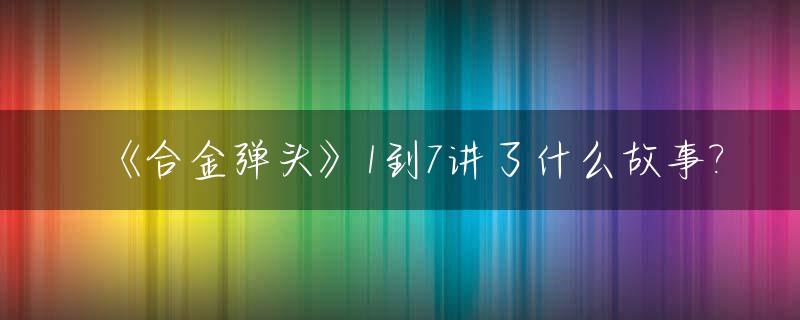 《合金弹头》1到7讲了什么故事?