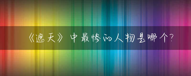 《遮天》中最惨的人物是哪个?_遮天最厉害的几个人