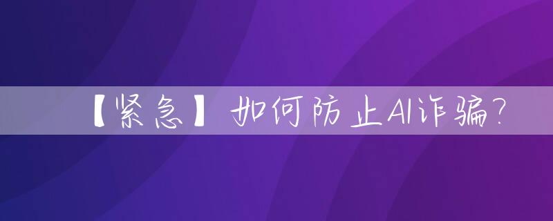 【紧急】如何防止AI诈骗?_有效防止诈骗的妙招主要有哪三个?