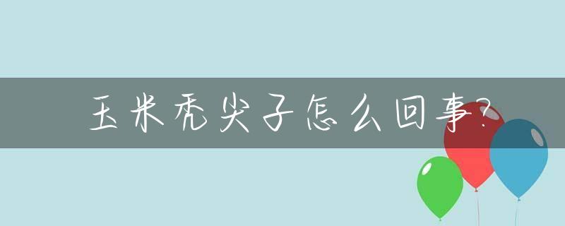 玉米秃尖子怎么回事?_玉米秃尖是什么原因引起的