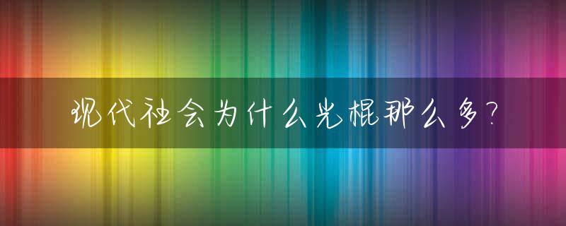 现代社会为什么光棍那么多?_为什么现在光棍这么多
