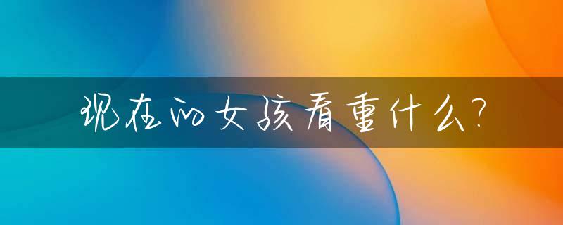 现在的女孩看重什么?_社会上的女生看重什么