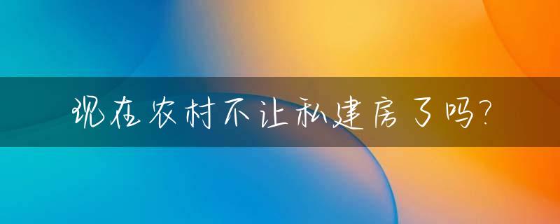 现在农村不让私建房了吗?_现在农村不让私建房了吗怎么办