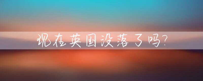 现在英国没落了吗?_现在英国没落了吗