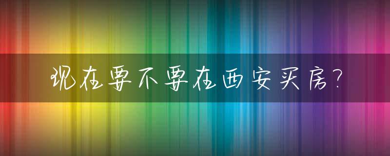 现在要不要在西安买房?