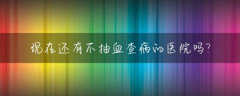 现在还有不抽血查病的医院吗?_不需要抽血