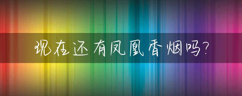 现在还有凤凰香烟吗?_凤凰香烟还有卖的吗