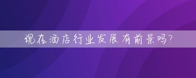 现在酒店行业发展有前景吗?_现在酒店行业的现状