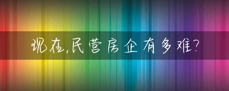 现在,民营房企有多难?_现在,民营房企有多难进了
