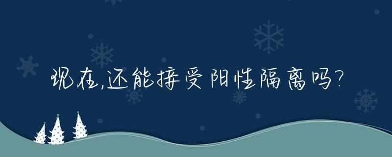 现在,还能接受阳性隔离吗?_新冠阳性可以回国吗