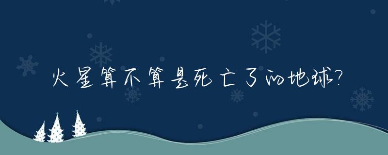 火星算不算是死亡了的地球?_火星是不是一颗死星