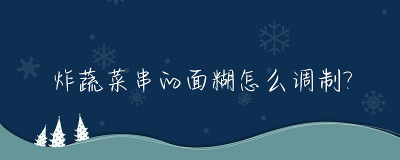 炸蔬菜串的面糊怎么调制?_炸蔬菜串的做法视频教程