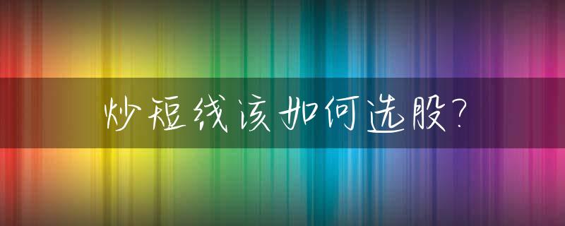 炒短线该如何选股?_短线炒股的选股技巧