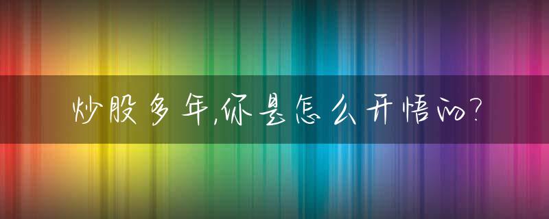 炒股多年,你是怎么开悟的?_炒股多年真实的经验