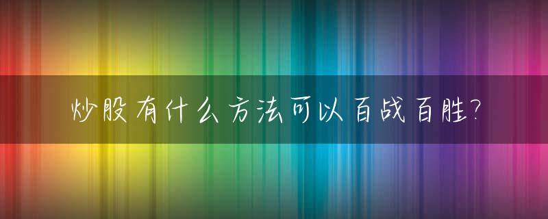 炒股有什么方法可以百战百胜?_炒股最牛方法