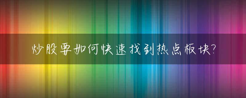 炒股要如何快速找到热点板块?_炒股怎样找热点