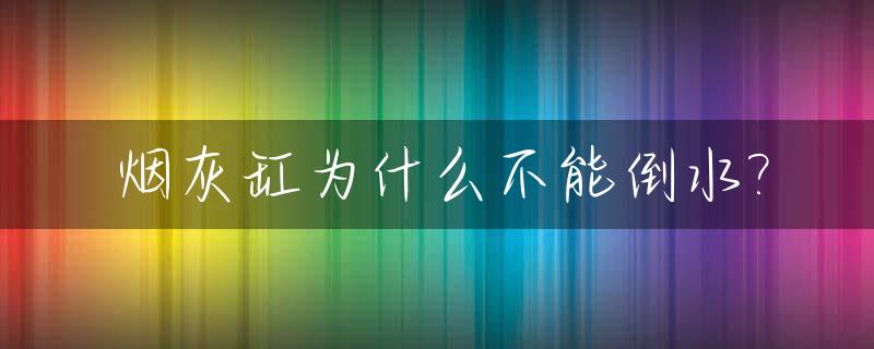 烟灰缸为什么不能倒水?_烟灰缸为什么不能倒水有何寓意