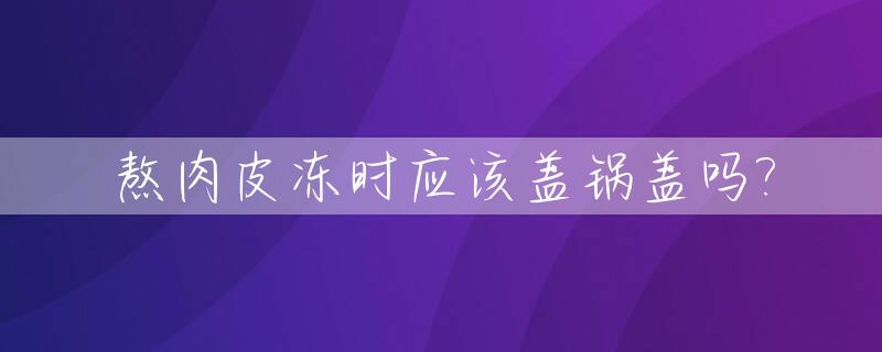 熬肉皮冻时应该盖锅盖吗?_熬肉皮冻用不用盖锅盖