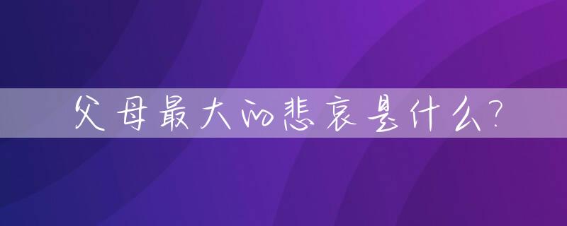 父母最大的悲哀是什么?_父母最大的悲哀是什么歌
