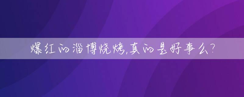 爆红的淄博烧烤,真的是好事么?_好吃的淄博烧烤