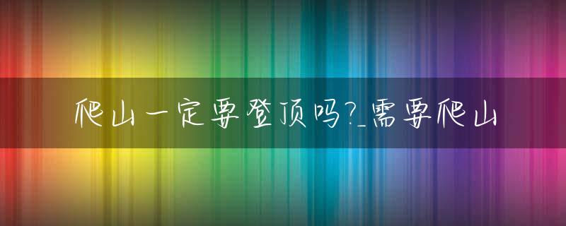 爬山一定要登顶吗?_需要爬山