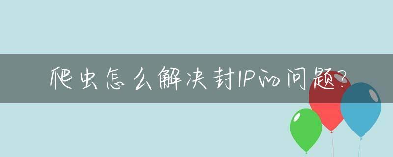 爬虫怎么解决封IP的问题?_python爬虫封ip