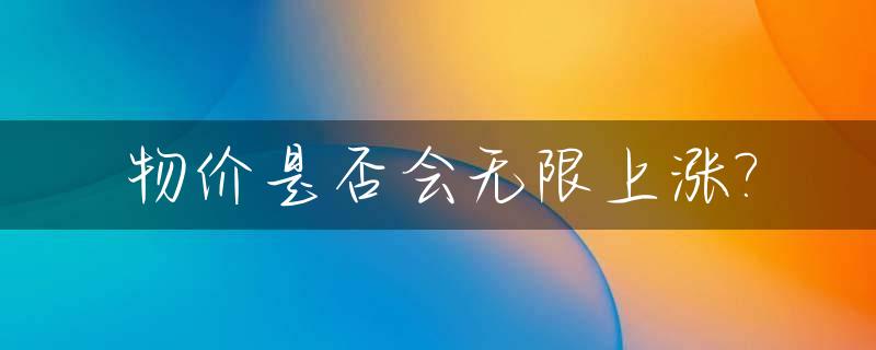 物价是否会无限上涨?_物价会不会全面上涨