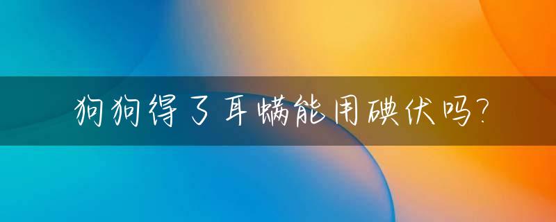 狗狗得了耳螨能用碘伏吗?_狗狗耳朵有耳螨怎么办用碘伏行吗