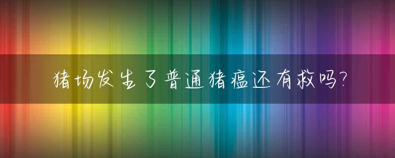 猪场发生了普通猪瘟还有救吗?_猪场得了猪瘟会全军覆没吗