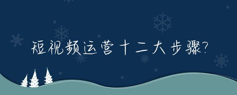 短视频运营十二大步骤?_短视频运营十二大步骤包括
