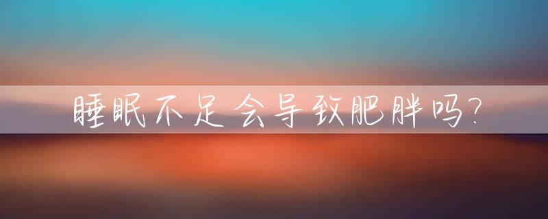 睡眠不足会导致肥胖吗?_睡眠不足会导致肥胖么