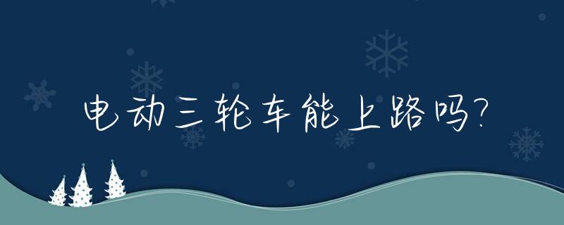 电动三轮车能上路吗?_长沙电动三轮车能上路吗