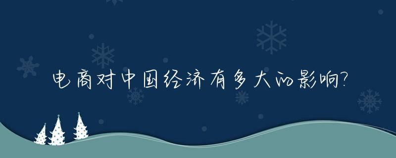 电商对中国经济有多大的影响?_电商给国内经济带来了什么