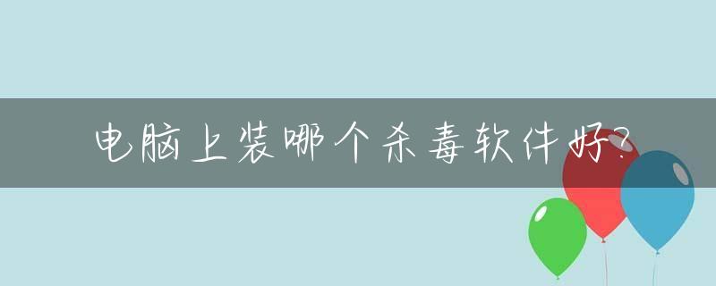 电脑上装哪个杀毒软件好?_电脑上装哪个杀毒软件好一点