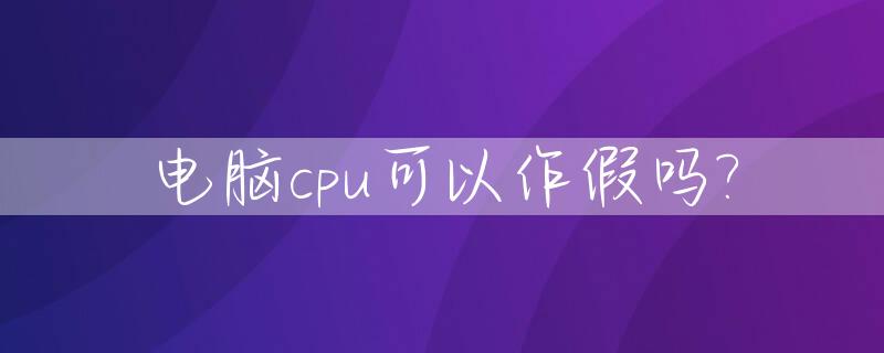 电脑cpu可以作假吗?_cpu也有假的吗
