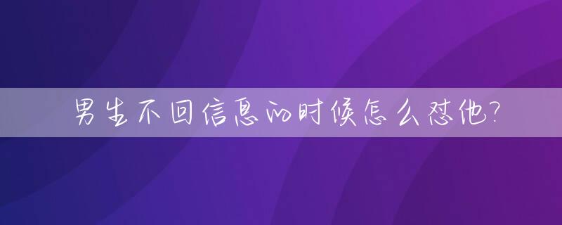 男生不回信息的时候怎么怼他?_男生不回信息怎么说