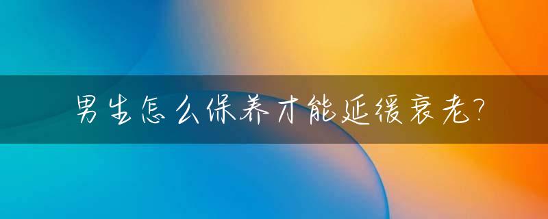 男生怎么保养才能延缓衰老?_男的要怎么保养不容易老