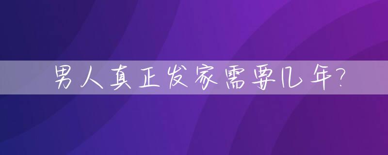 男人真正发家需要几年?_男人发家的年龄阶段