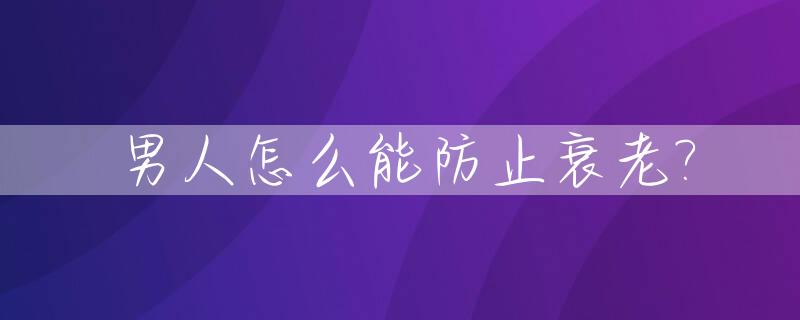 男人怎么能防止衰老?_男人怎样防衰老