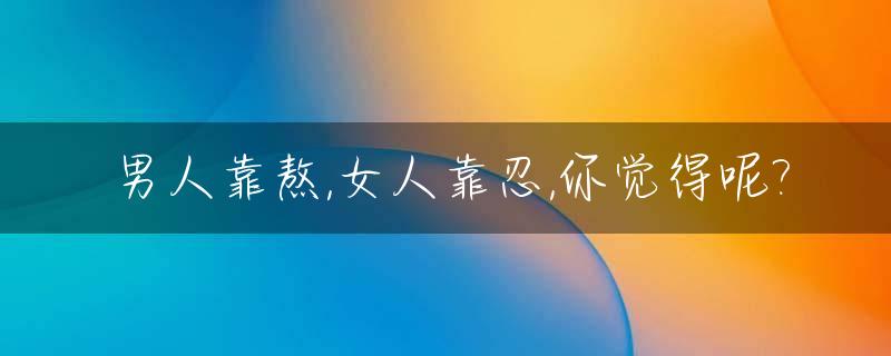 男人靠熬,女人靠忍,你觉得呢?_男人靠得住?