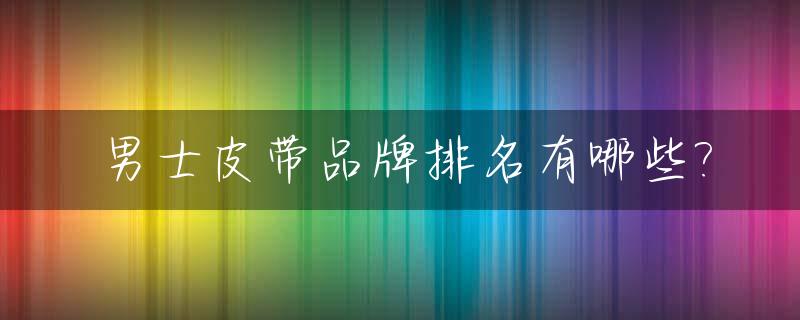 男士皮带品牌排名有哪些?_男士皮带品牌十大排名