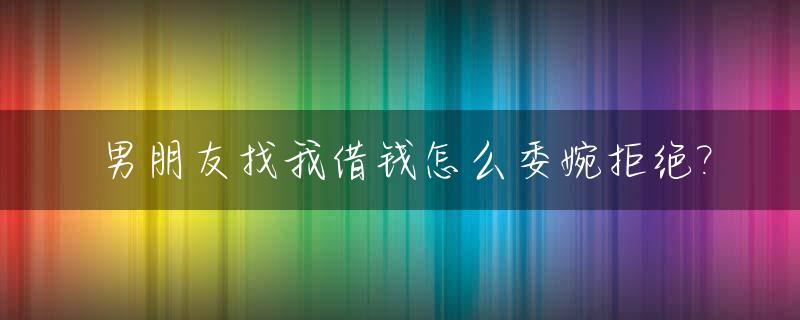 男朋友找我借钱怎么委婉拒绝?_男朋友找我借钱我拒绝了