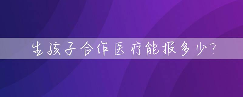 生孩子合作医疗能报多少?_生孩子合作医疗保险能报销吗