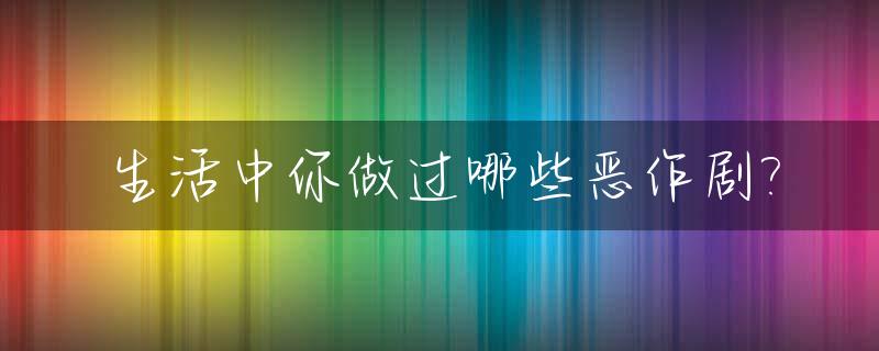 生活中你做过哪些恶作剧?_生活中的恶作剧怎么做