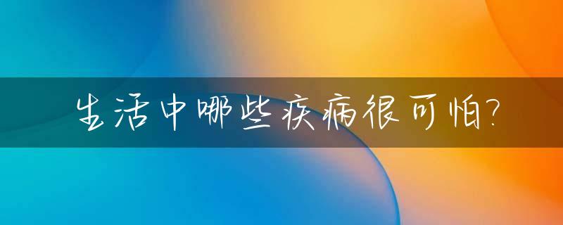 生活中哪些疾病很可怕?_生活中哪些疾病很可怕图片