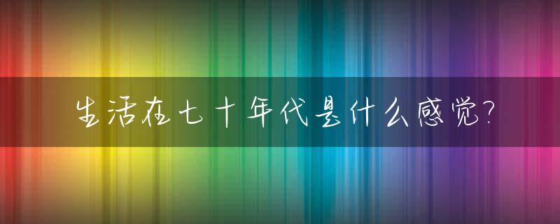 生活在七十年代是什么感觉?_70年代的人们真实的生活