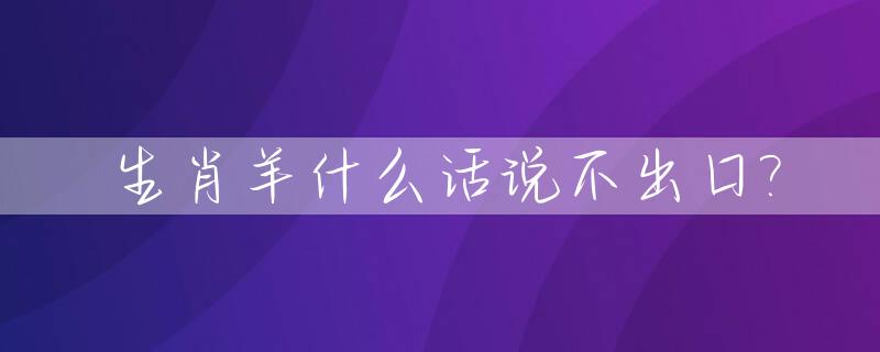 生肖羊什么话说不出口?_属羊的说话算数吗